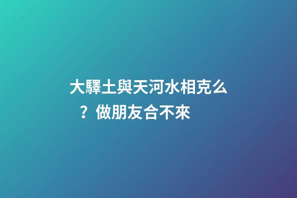 大驛土與天河水相克么？做朋友合不來